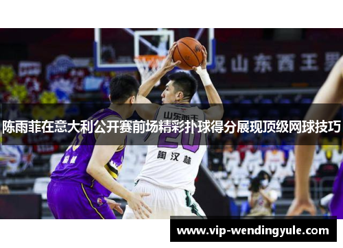 陈雨菲在意大利公开赛前场精彩扑球得分展现顶级网球技巧