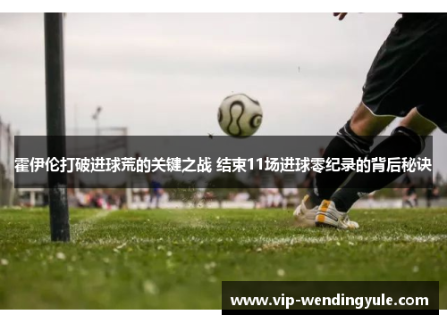 霍伊伦打破进球荒的关键之战 结束11场进球零纪录的背后秘诀 霍伊伦打破进球荒的关键之战 结束11场进球零纪录的背后秘诀