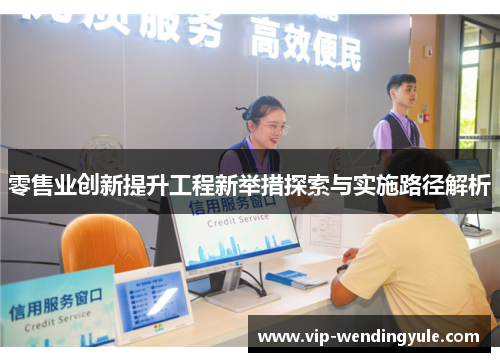 零售业创新提升工程新举措探索与实施路径解析 零售业创新提升工程新举措探索与实施路径解析