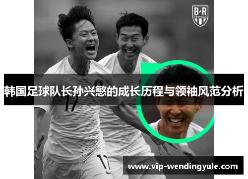 韩国足球队长孙兴慜的成长历程与领袖风范分析 韩国足球队长孙兴慜的成长历程与领袖风范分析