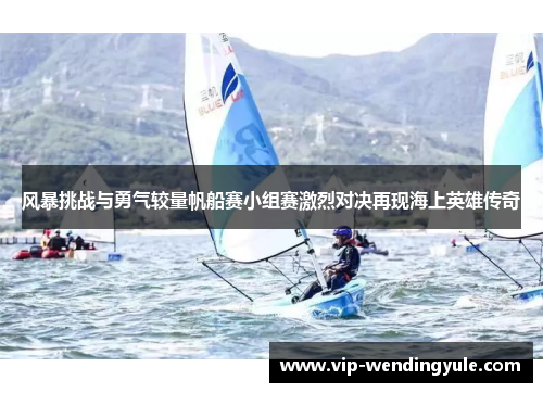 风暴挑战与勇气较量帆船赛小组赛激烈对决再现海上英雄传奇 风暴挑战与勇气较量帆船赛小组赛激烈对决再现海上英雄传奇