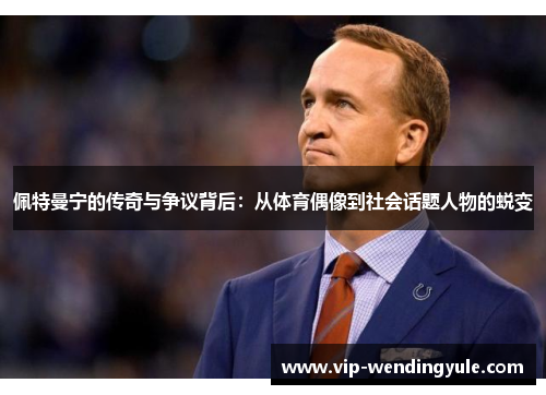 佩特曼宁的传奇与争议背后：从体育偶像到社会话题人物的蜕变