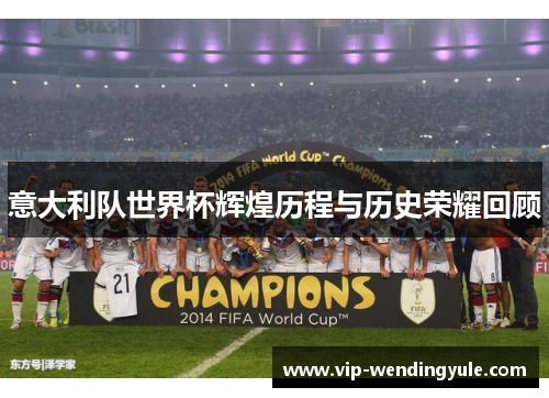 意大利队世界杯辉煌历程与历史荣耀回顾 意大利队世界杯辉煌历程与历史荣耀回顾