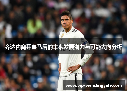 齐达内离开皇马后的未来发展潜力与可能去向分析 齐达内离开皇马后的未来发展潜力与可能去向分析
