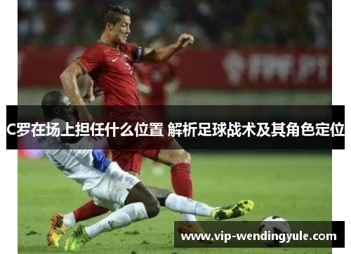 C罗在场上担任什么位置 解析足球战术及其角色定位
