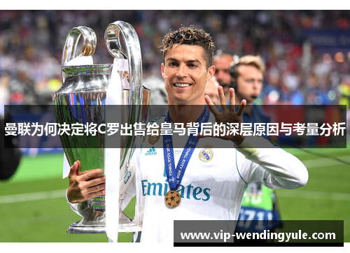 曼联为何决定将C罗出售给皇马背后的深层原因与考量分析