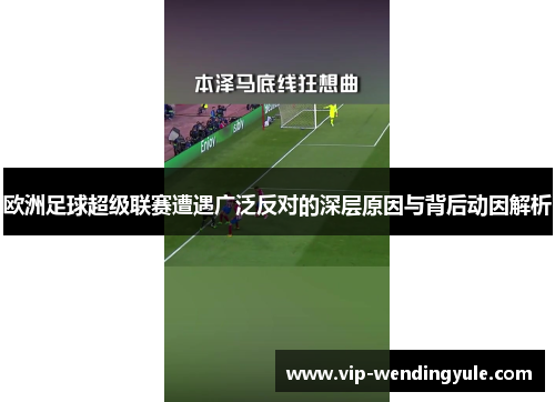 欧洲足球超级联赛遭遇广泛反对的深层原因与背后动因解析