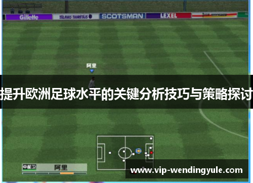 提升欧洲足球水平的关键分析技巧与策略探讨 提升欧洲足球水平的关键分析技巧与策略探讨