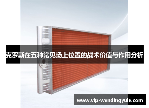 克罗斯在五种常见场上位置的战术价值与作用分析