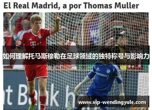 如何理解托马斯穆勒在足球领域的独特称号与影响力