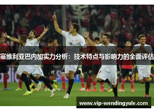 塞维利亚巴内加实力分析：技术特点与影响力的全面评估