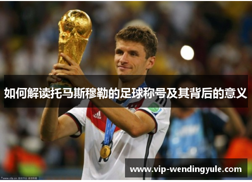 如何解读托马斯穆勒的足球称号及其背后的意义