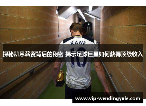 探秘凯恩薪资背后的秘密 揭示足球巨星如何获得顶级收入