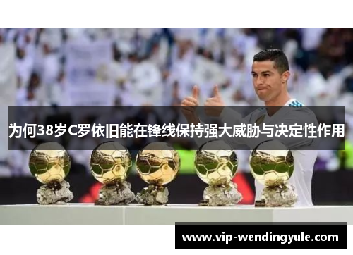 为何38岁C罗依旧能在锋线保持强大威胁与决定性作用