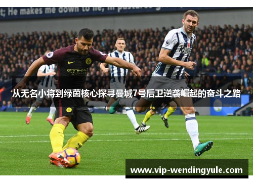 从无名小将到绿茵核心探寻曼城7号后卫逆袭崛起的奋斗之路
