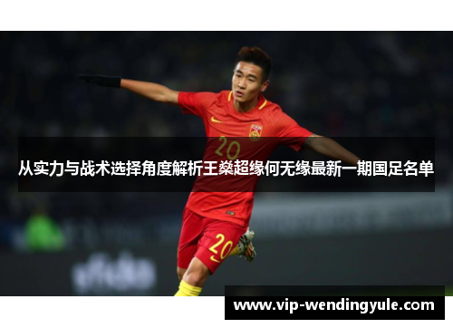 从实力与战术选择角度解析王燊超缘何无缘最新一期国足名单