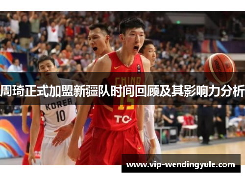 周琦正式加盟新疆队时间回顾及其影响力分析