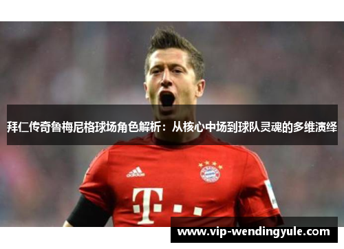 拜仁传奇鲁梅尼格球场角色解析：从核心中场到球队灵魂的多维演绎