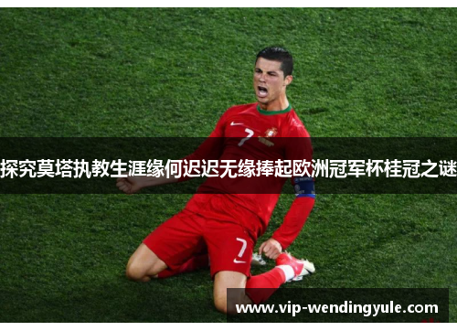 探究莫塔执教生涯缘何迟迟无缘捧起欧洲冠军杯桂冠之谜