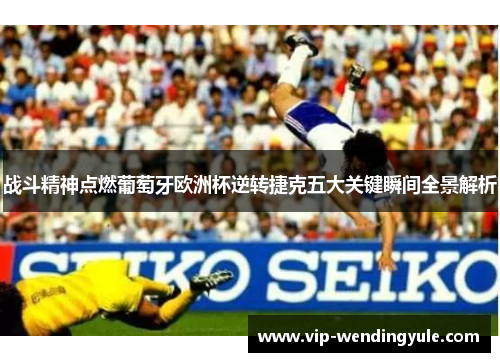 战斗精神点燃葡萄牙欧洲杯逆转捷克五大关键瞬间全景解析