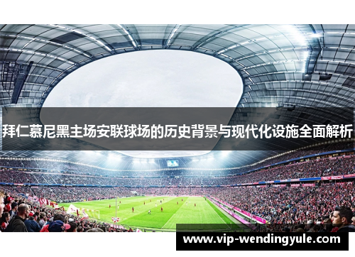 拜仁慕尼黑主场安联球场的历史背景与现代化设施全面解析