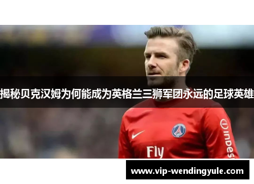 揭秘贝克汉姆为何能成为英格兰三狮军团永远的足球英雄