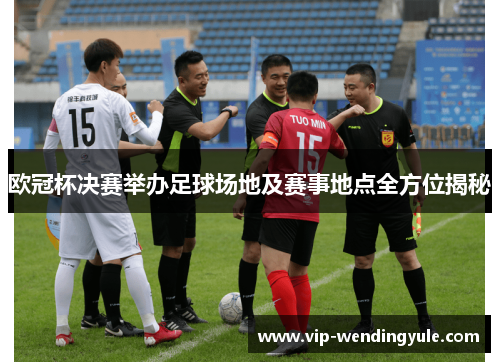 欧冠杯决赛举办足球场地及赛事地点全方位揭秘