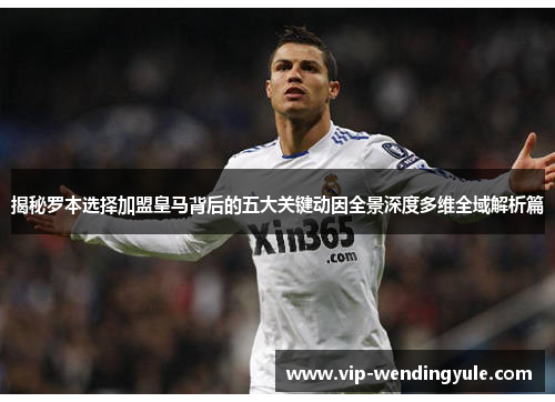 揭秘罗本选择加盟皇马背后的五大关键动因全景深度多维全域解析篇