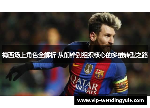 梅西场上角色全解析 从前锋到组织核心的多维转型之路