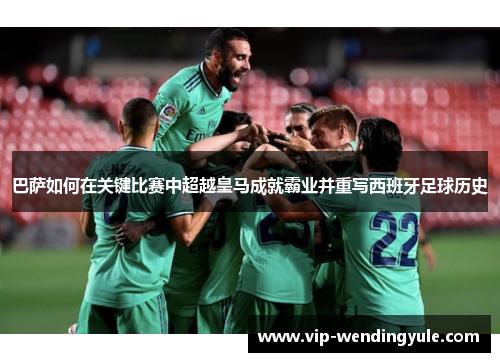 巴萨如何在关键比赛中超越皇马成就霸业并重写西班牙足球历史