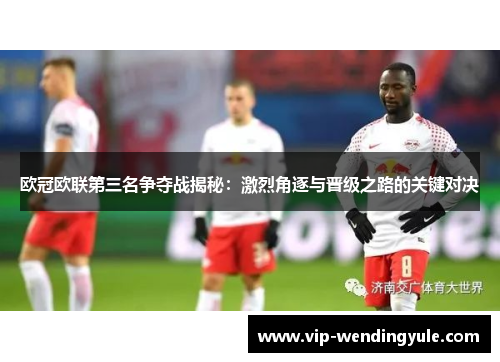 欧冠欧联第三名争夺战揭秘：激烈角逐与晋级之路的关键对决
