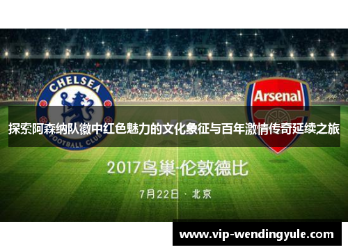 探索阿森纳队徽中红色魅力的文化象征与百年激情传奇延续之旅